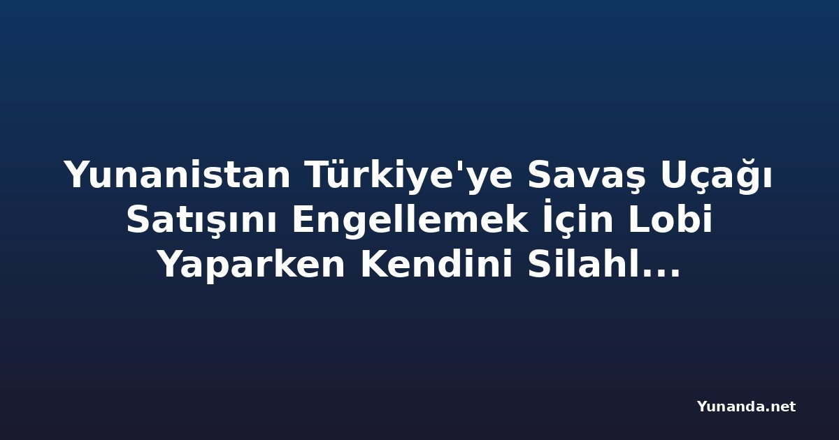 Yunanistan Türkiye'ye Savaş Uçağı Satışını Engellemek İçin Lobi Yaparken Kendini Silahlandırıyor