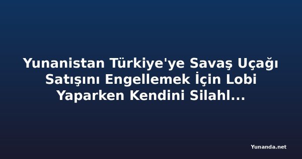 Yunanistan Türkiye'ye Savaş Uçağı Satışını Engellemek İçin Lobi Yaparken Kendini Silahlandırıyor