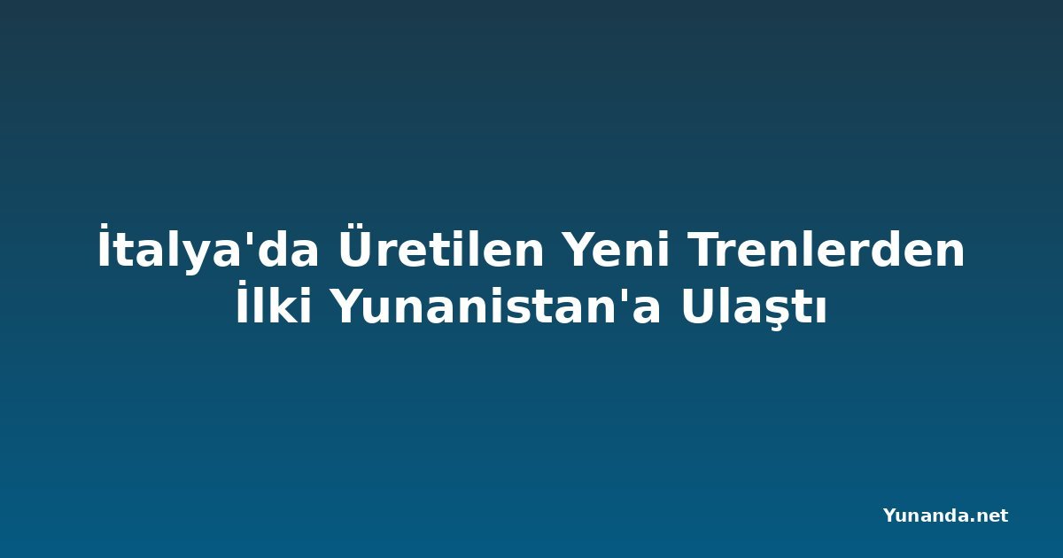 İtalya'da Üretilen Yeni Trenlerden İlki Yunanistan'a Ulaştı