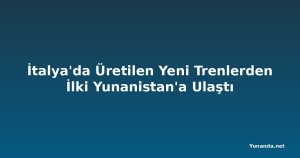 İtalya'da Üretilen Yeni Trenlerden İlki Yunanistan'a Ulaştı