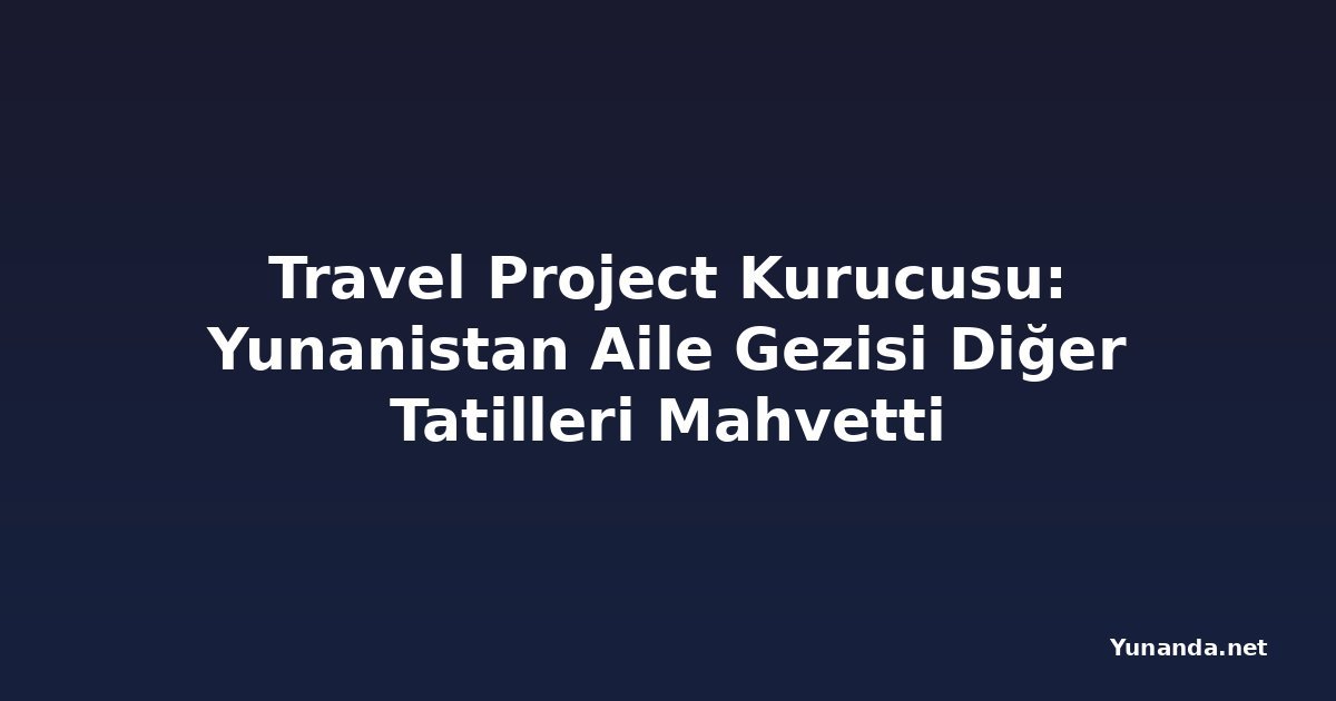 Travel Project Kurucusu: Yunanistan Aile Gezisi Diğer Tatilleri Mahvetti