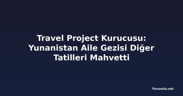 Travel Project Kurucusu: Yunanistan Aile Gezisi Diğer Tatilleri Mahvetti