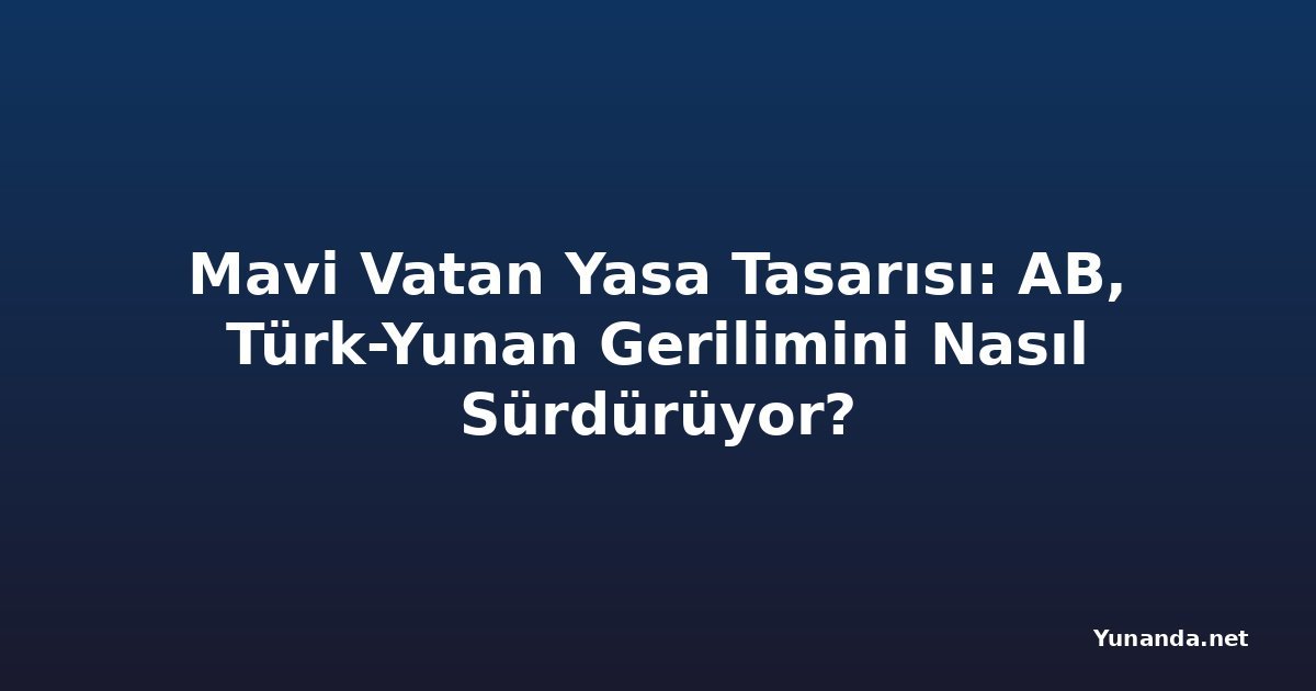 Mavi Vatan Yasa Tasarısı: AB, Türk-Yunan Gerilimini Nasıl Sürdürüyor?