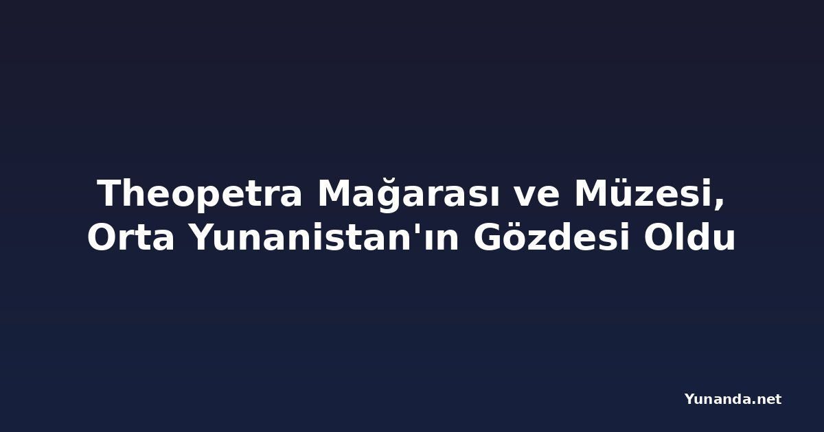 Theopetra Mağarası ve Müzesi, Orta Yunanistan'ın Gözdesi Oldu