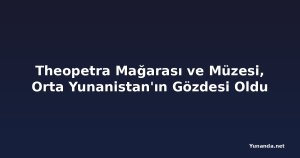 Theopetra Mağarası ve Müzesi, Orta Yunanistan'ın Gözdesi Oldu