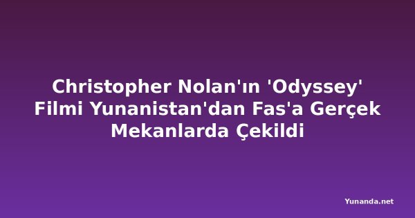 Christopher Nolan'ın 'Odyssey' Filmi Yunanistan'dan Fas'a Gerçek Mekanlarda Çekildi