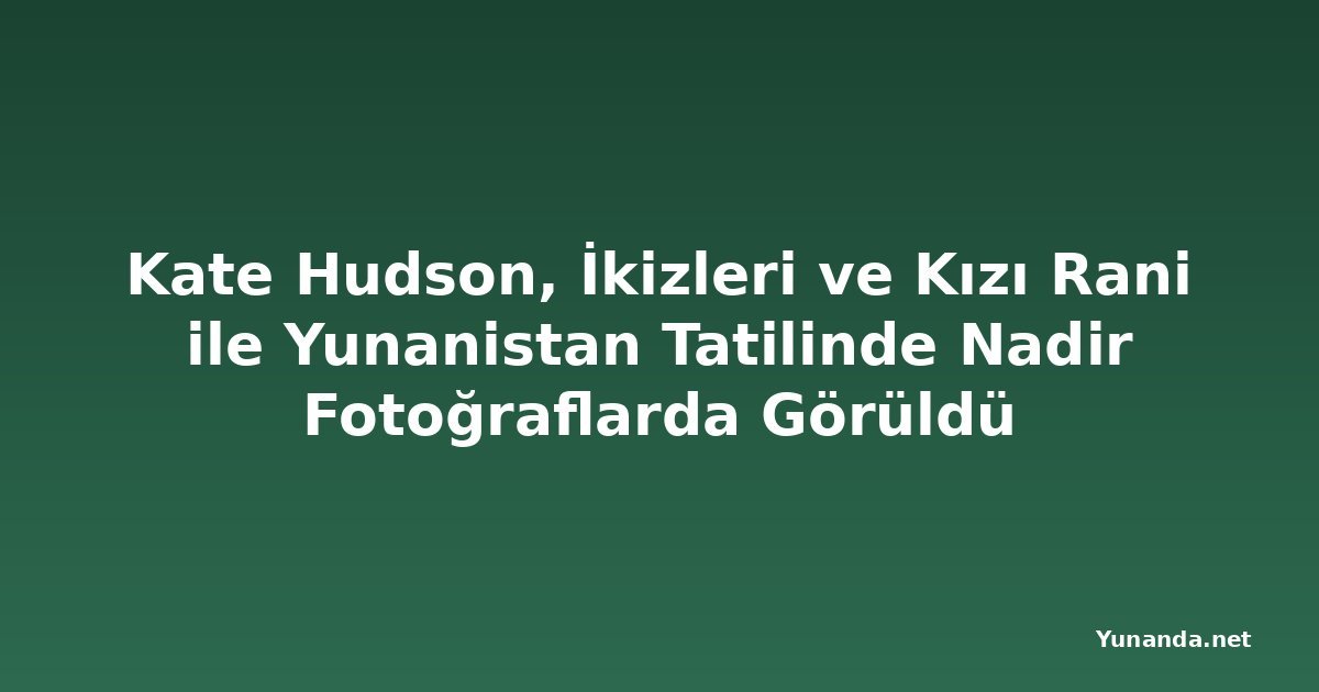 Kate Hudson, İkizleri ve Kızı Rani ile Yunanistan Tatilinde Nadir Fotoğraflarda Görüldü