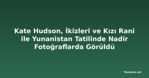 Kate Hudson, İkizleri ve Kızı Rani ile Yunanistan Tatilinde Nadir Fotoğraflarda Görüldü