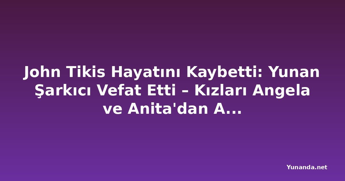 John Tikis Hayatını Kaybetti: Yunan Şarkıcı Vefat Etti – Kızları Angela ve Anita'dan Aile Açıklaması