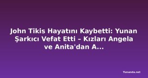 John Tikis Hayatını Kaybetti: Yunan Şarkıcı Vefat Etti – Kızları Angela ve Anita'dan Aile Açıklaması