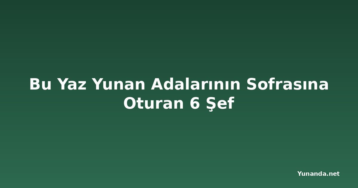 Bu Yaz Yunan Adalarının Sofrasına Oturan 6 Şef