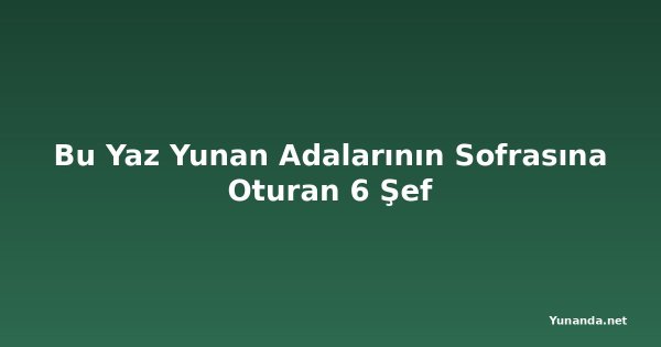 Bu Yaz Yunan Adalarının Sofrasına Oturan 6 Şef