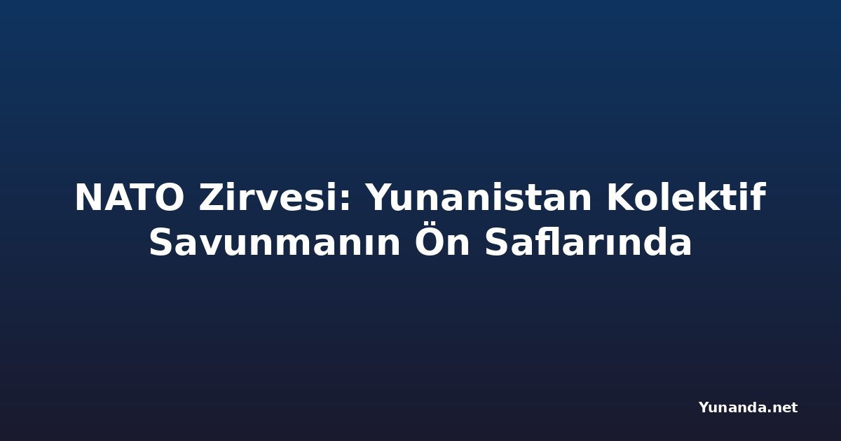 NATO Zirvesi: Yunanistan Kolektif Savunmanın Ön Saflarında