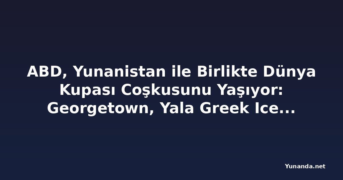 ABD, Yunanistan ile Birlikte Dünya Kupası Coşkusunu Yaşıyor: Georgetown, Yala Greek Ice Cream'in Birinci Yılını Kutluyor