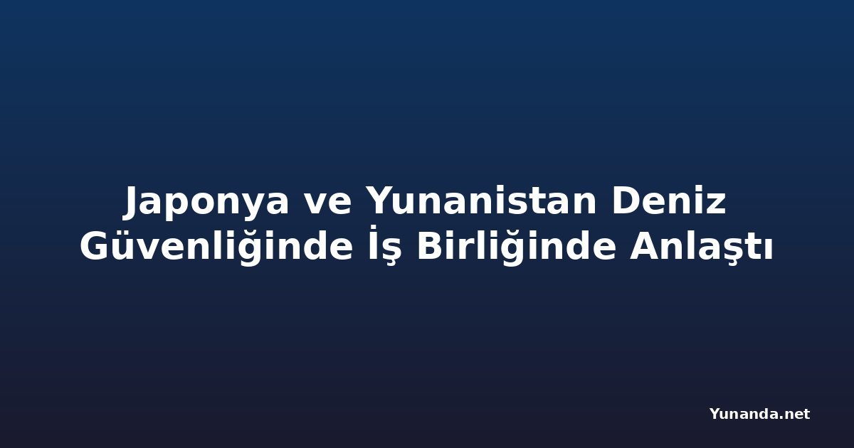 Japonya ve Yunanistan Deniz Güvenliğinde İş Birliğinde Anlaştı