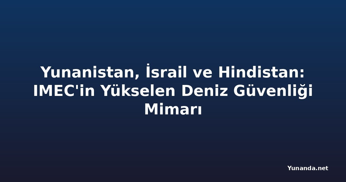 Yunanistan, İsrail ve Hindistan: IMEC'in Yükselen Deniz Güvenliği Mimarı