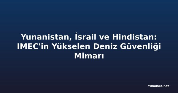 Yunanistan, İsrail ve Hindistan: IMEC'in Yükselen Deniz Güvenliği Mimarı