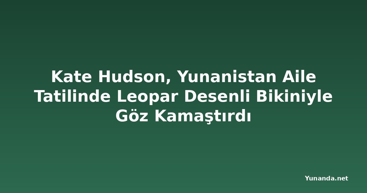 Kate Hudson, Yunanistan Aile Tatilinde Leopar Desenli Bikiniyle Göz Kamaştırdı