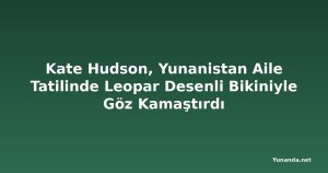 Kate Hudson, Yunanistan Aile Tatilinde Leopar Desenli Bikiniyle Göz Kamaştırdı