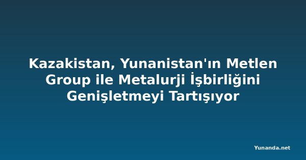 Kazakistan, Yunanistan'ın Metlen Group ile Metalurji İşbirliğini Genişletmeyi Tartışıyor