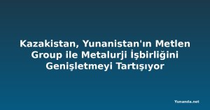Kazakistan, Yunanistan'ın Metlen Group ile Metalurji İşbirliğini Genişletmeyi Tartışıyor