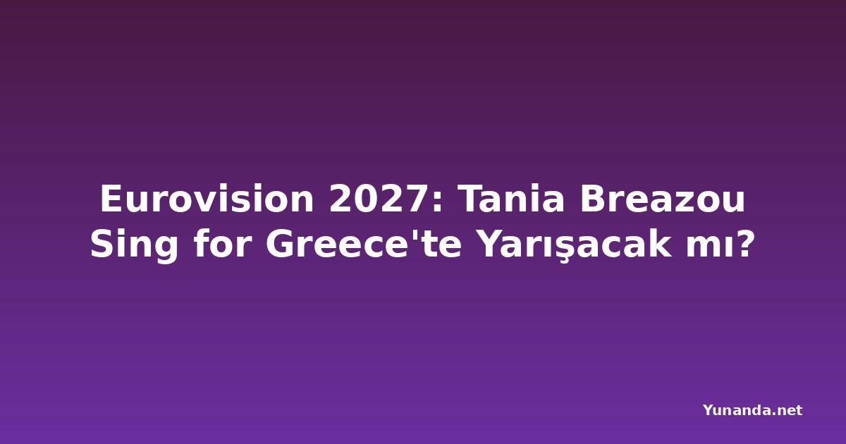Eurovision 2027: Tania Breazou Sing for Greece'te Yarışacak mı?
