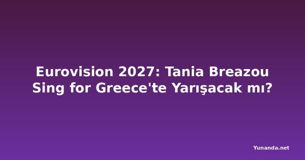 Eurovision 2027: Tania Breazou Sing for Greece'te Yarışacak mı?