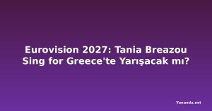 Eurovision 2027: Tania Breazou Sing for Greece'te Yarışacak mı?