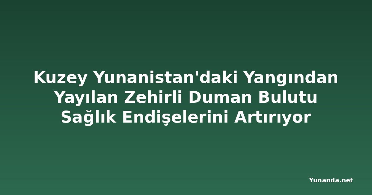 Kuzey Yunanistan'daki Yangından Yayılan Zehirli Duman Bulutu Sağlık Endişelerini Artırıyor