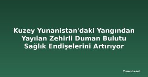 Kuzey Yunanistan'daki Yangından Yayılan Zehirli Duman Bulutu Sağlık Endişelerini Artırıyor