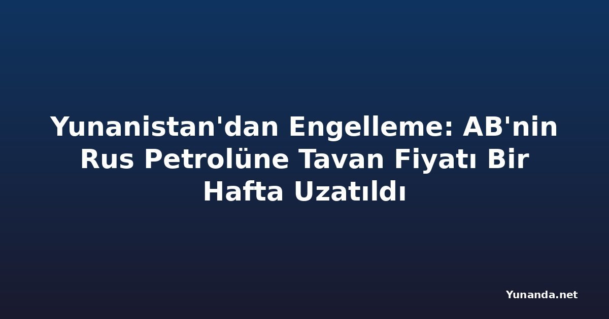 Yunanistan'dan Engelleme: AB'nin Rus Petrolüne Tavan Fiyatı Bir Hafta Uzatıldı