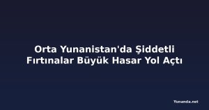 Orta Yunanistan'da Şiddetli Fırtınalar Büyük Hasar Yol Açtı