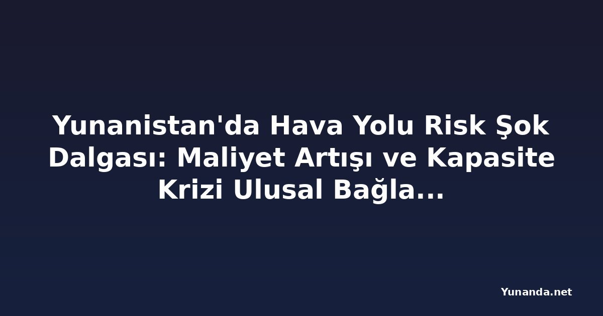 Yunanistan'da Hava Yolu Risk Şok Dalgası: Maliyet Artışı ve Kapasite Krizi Ulusal Bağlantıyı Zorluyor