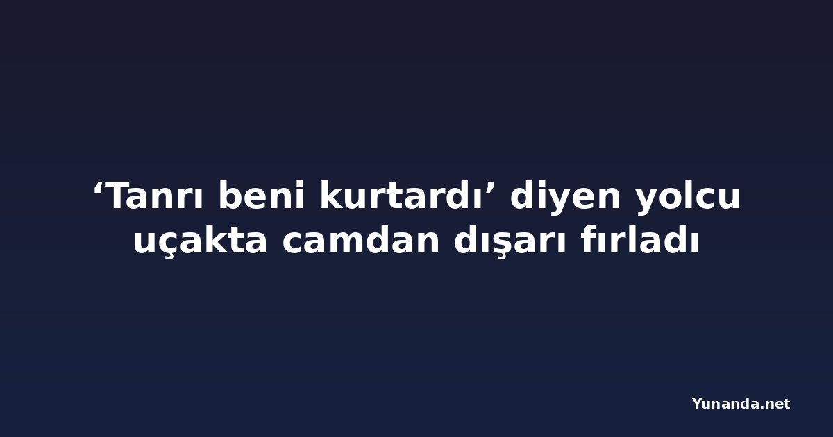 ‘Tanrı beni kurtardı’ diyen yolcu uçakta camdan dışarı fırladı
