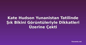 Kate Hudson Yunanistan Tatilinde Şık Bikini Görüntüleriyle Dikkatleri Üzerine Çekti