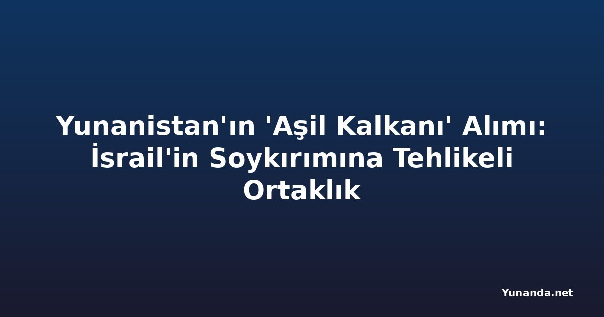Yunanistan'ın 'Aşil Kalkanı' Alımı: İsrail'in Soykırımına Tehlikeli Ortaklık
