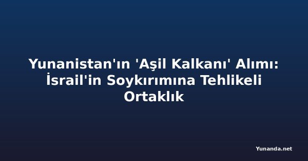 Yunanistan'ın 'Aşil Kalkanı' Alımı: İsrail'in Soykırımına Tehlikeli Ortaklık