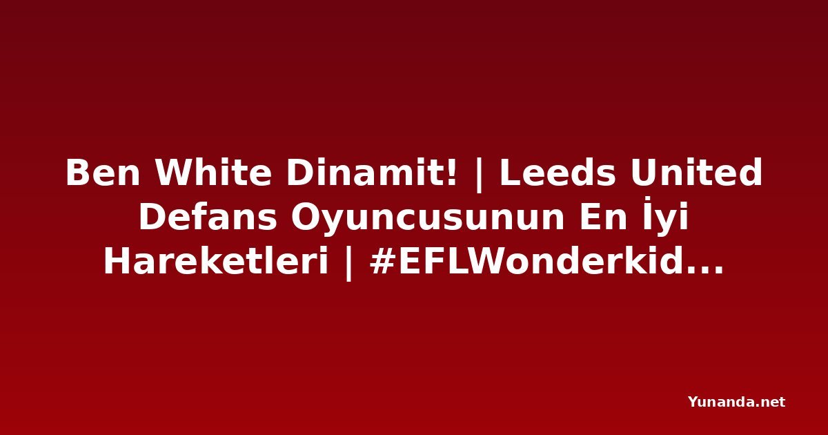 Ben White Dinamit! | Leeds United Defans Oyuncusunun En İyi Hareketleri | #EFLWonderkids Yunanistan