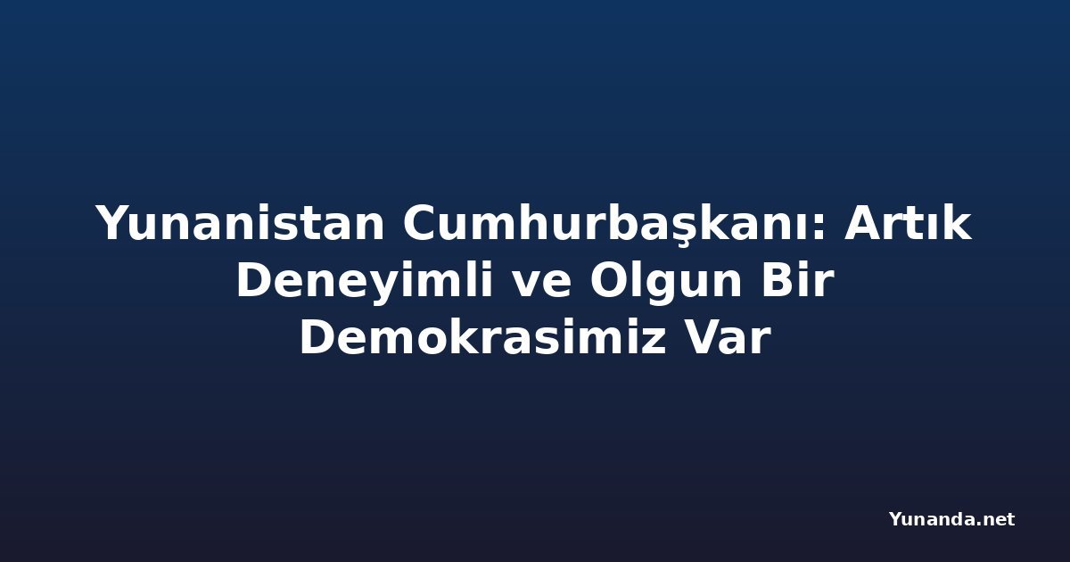 Yunanistan Cumhurbaşkanı: Artık Deneyimli ve Olgun Bir Demokrasimiz Var