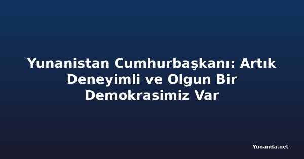 Yunanistan Cumhurbaşkanı: Artık Deneyimli ve Olgun Bir Demokrasimiz Var