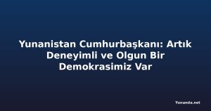 Yunanistan Cumhurbaşkanı: Artık Deneyimli ve Olgun Bir Demokrasimiz Var