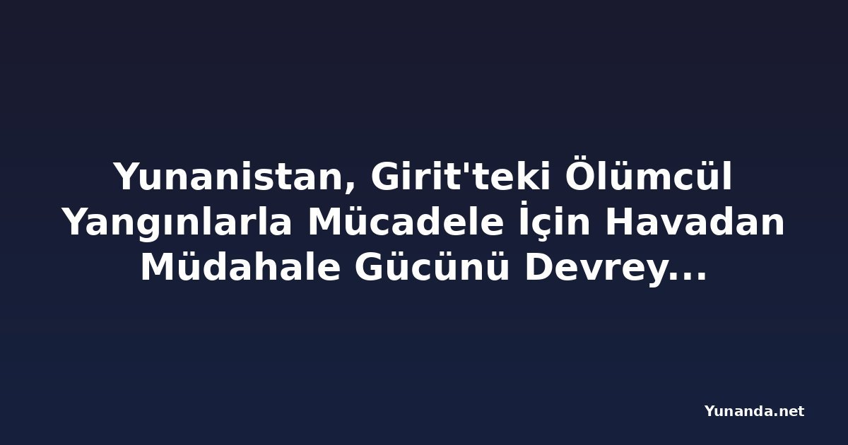 Yunanistan, Girit'teki Ölümcül Yangınlarla Mücadele İçin Havadan Müdahale Gücünü Devreye Soktu