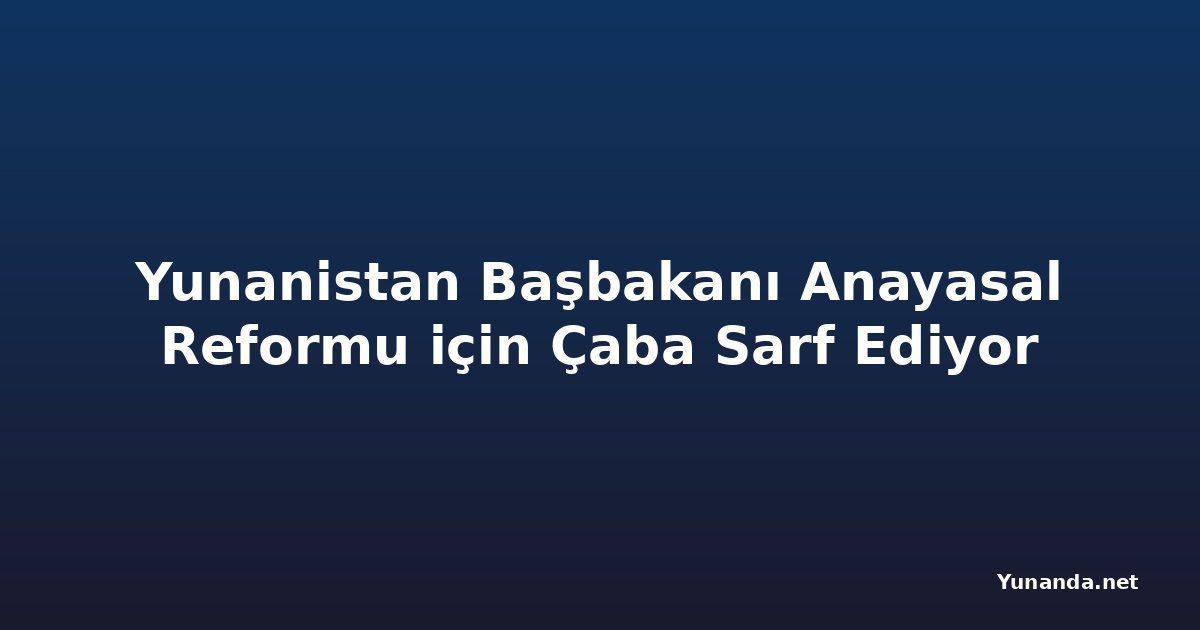 Yunanistan Başbakanı Anayasal Reformu için Çaba Sarf Ediyor