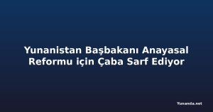 Yunanistan Başbakanı Anayasal Reformu için Çaba Sarf Ediyor