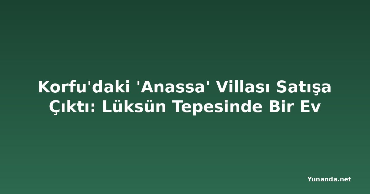 Korfu'daki 'Anassa' Villası Satışa Çıktı: Lüksün Tepesinde Bir Ev