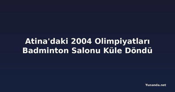 Atina'daki 2004 Olimpiyatları Badminton Salonu Küle Döndü