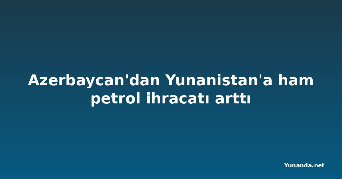 Azerbaycan'dan Yunanistan'a ham petrol ihracatı arttı