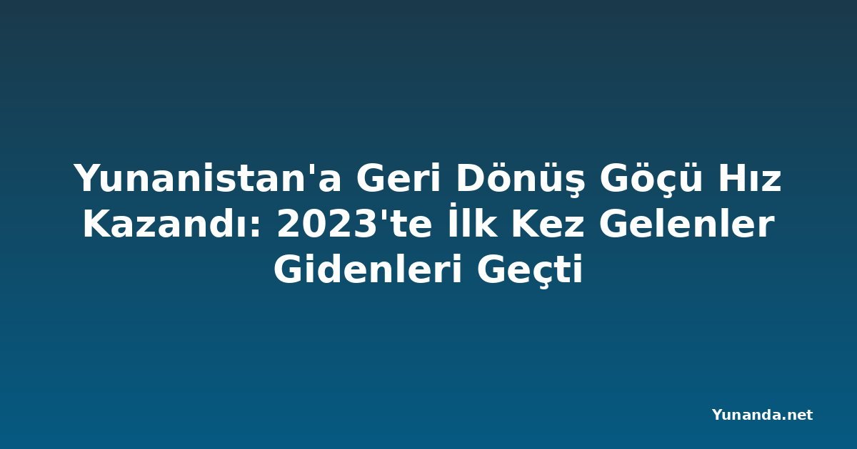 Yunanistan'a Geri Dönüş Göçü Hız Kazandı: 2023'te İlk Kez Gelenler Gidenleri Geçti
