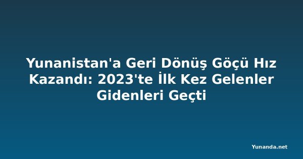 Yunanistan'a Geri Dönüş Göçü Hız Kazandı: 2023'te İlk Kez Gelenler Gidenleri Geçti