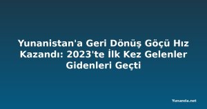 Yunanistan'a Geri Dönüş Göçü Hız Kazandı: 2023'te İlk Kez Gelenler Gidenleri Geçti